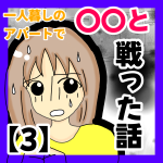 一人暮しのアパートで〇〇と戦った話③
