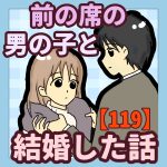 前の席の男の子と結婚した話【119】