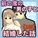 前の席の男の子と結婚した話【145】